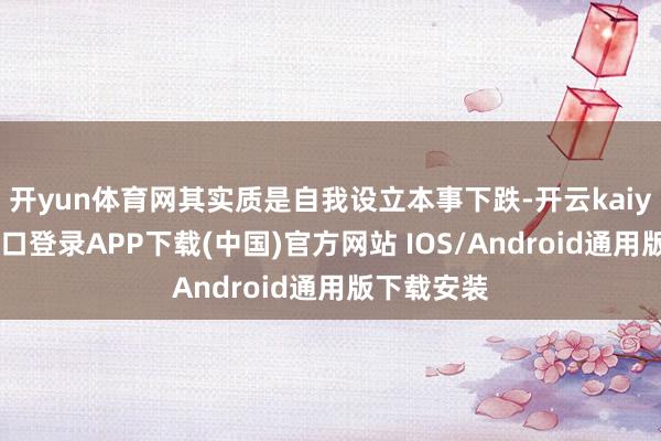 开yun体育网其实质是自我设立本事下跌-开云kaiyun登录入口登录APP下载(中国)官方网站 IOS/Android通用版下载安装