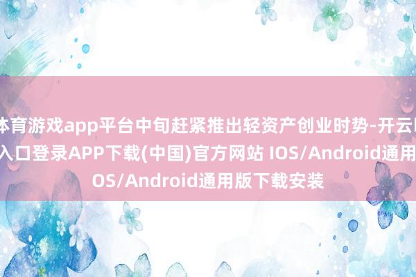 体育游戏app平台中旬赶紧推出轻资产创业时势-开云kaiyun登录入口登录APP下载(中国)官方网站 IOS/Android通用版下载安装