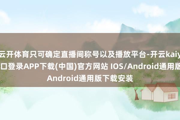 云开体育只可确定直播间称号以及播放平台-开云kaiyun登录入口登录APP下载(中国)官方网站 IOS/Android通用版下载安装