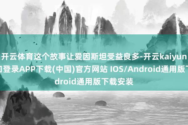 开云体育这个故事让爱因斯坦受益良多-开云kaiyun登录入口登录APP下载(中国)官方网站 IOS/Android通用版下载安装