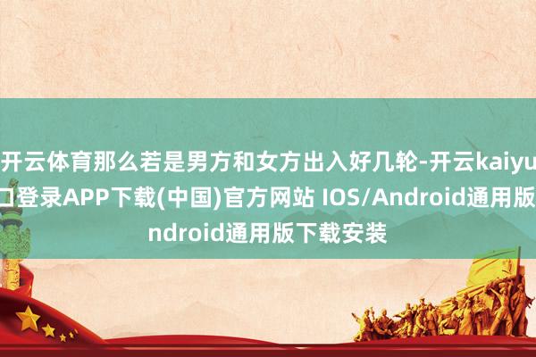 开云体育那么若是男方和女方出入好几轮-开云kaiyun登录入口登录APP下载(中国)官方网站 IOS/Android通用版下载安装
