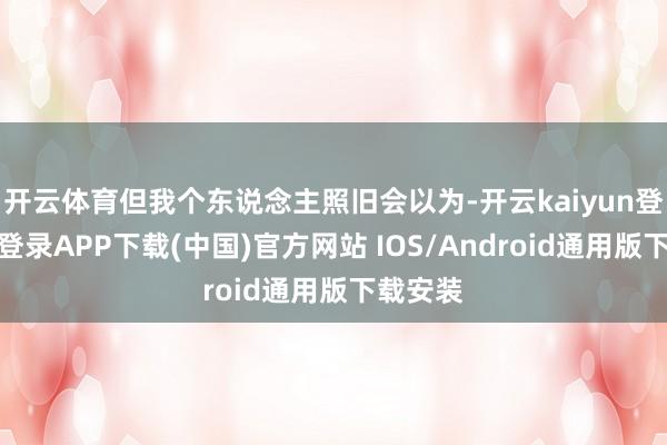 开云体育但我个东说念主照旧会以为-开云kaiyun登录入口登录APP下载(中国)官方网站 IOS/Android通用版下载安装