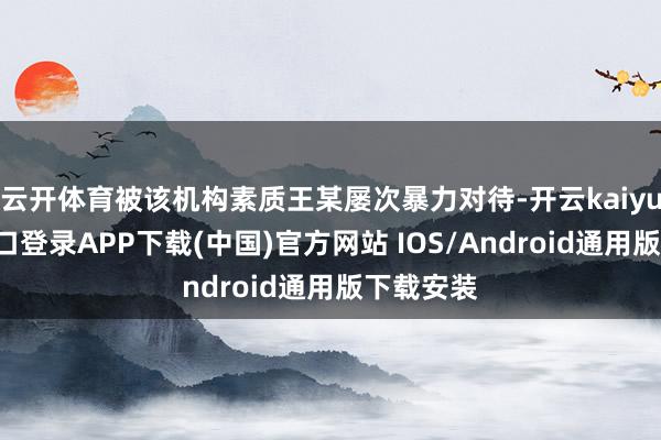 云开体育被该机构素质王某屡次暴力对待-开云kaiyun登录入口登录APP下载(中国)官方网站 IOS/Android通用版下载安装