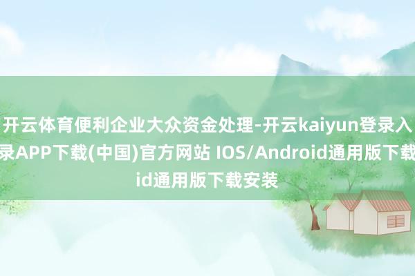 开云体育便利企业大众资金处理-开云kaiyun登录入口登录APP下载(中国)官方网站 IOS/Android通用版下载安装