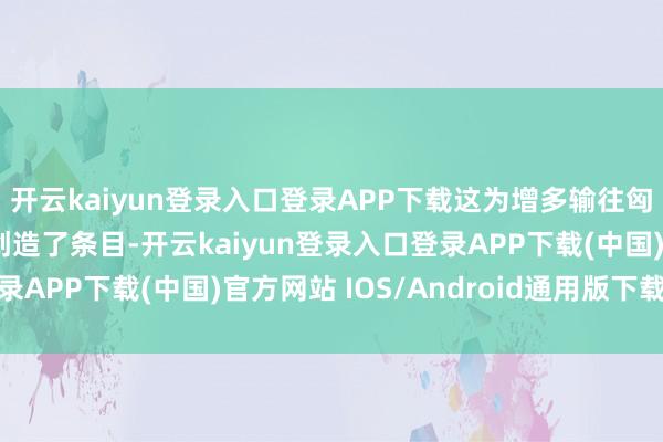开云kaiyun登录入口登录APP下载这为增多输往匈牙利的自然气过境量创造了条目-开云kaiyun登录入口登录APP下载(中国)官方网站 IOS/Android通用版下载安装