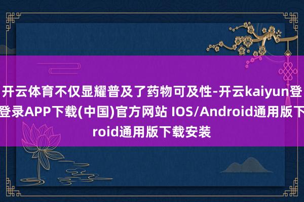 开云体育不仅显耀普及了药物可及性-开云kaiyun登录入口登录APP下载(中国)官方网站 IOS/Android通用版下载安装