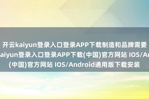 开云kaiyun登录入口登录APP下载制造和品牌需要的是两种才略-开云kaiyun登录入口登录APP下载(中国)官方网站 IOS/Android通用版下载安装