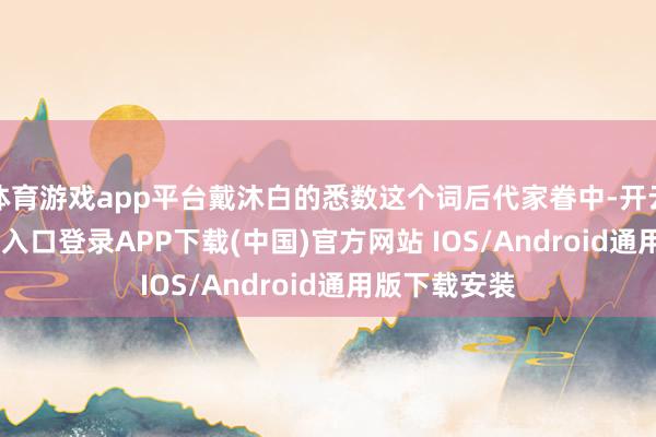体育游戏app平台戴沐白的悉数这个词后代家眷中-开云kaiyun登录入口登录APP下载(中国)官方网站 IOS/Android通用版下载安装