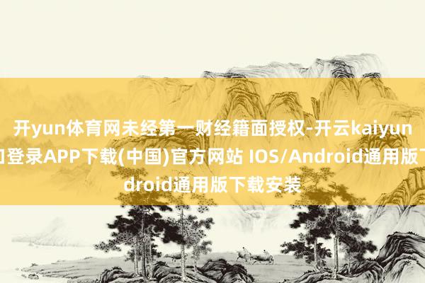 开yun体育网未经第一财经籍面授权-开云kaiyun登录入口登录APP下载(中国)官方网站 IOS/Android通用版下载安装