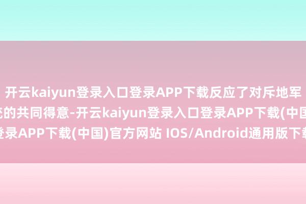 开云kaiyun登录入口登录APP下载反应了对斥地军用空军和舟师自主系统的共同得意-开云kaiyun登录入口登录APP下载(中国)官方网站 IOS/Android通用版下载安装