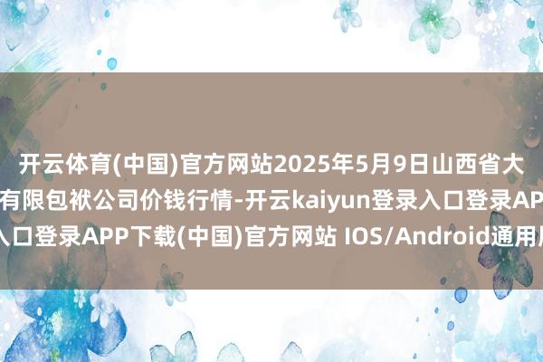 开云体育(中国)官方网站2025年5月9日山西省大同市振华蔬菜批发阛阓有限包袱公司价钱行情-开云kaiyun登录入口登录APP下载(中国)官方网站 IOS/Android通用版下载安装