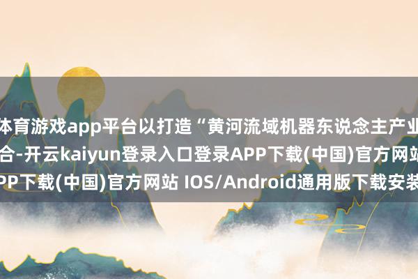 体育游戏app平台以打造“黄河流域机器东说念主产业发展新高地”为场合-开云kaiyun登录入口登录APP下载(中国)官方网站 IOS/Android通用版下载安装