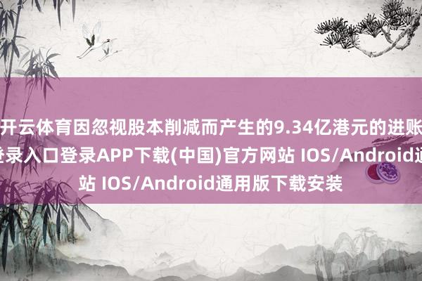 开云体育　　因忽视股本削减而产生的9.34亿港元的进账-开云kaiyun登录入口登录APP下载(中国)官方网站 IOS/Android通用版下载安装