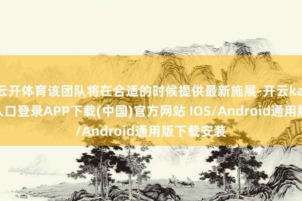 云开体育该团队将在合适的时候提供最新施展-开云kaiyun登录入口登录APP下载(中国)官方网站 IOS/Android通用版下载安装