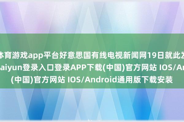 体育游戏app平台好意思国有线电视新闻网19日就此发表了一篇著作-开云kaiyun登录入口登录APP下载(中国)官方网站 IOS/Android通用版下载安装