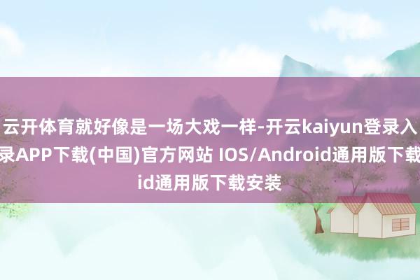 云开体育就好像是一场大戏一样-开云kaiyun登录入口登录APP下载(中国)官方网站 IOS/Android通用版下载安装