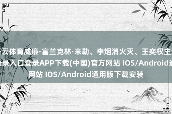 开云体育威廉·富兰克林·米勒、李烟消火灭、王奕权主演-开云kaiyun登录入口登录APP下载(中国)官方网站 IOS/Android通用版下载安装