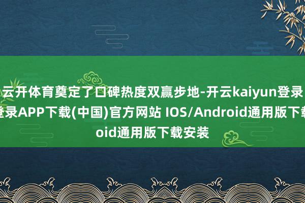 云开体育奠定了口碑热度双赢步地-开云kaiyun登录入口登录APP下载(中国)官方网站 IOS/Android通用版下载安装