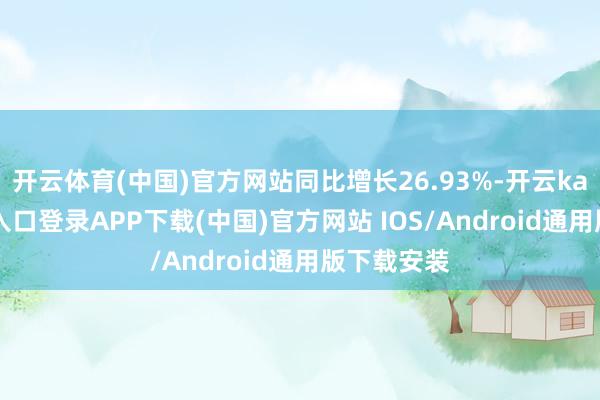 开云体育(中国)官方网站同比增长26.93%-开云kaiyun登录入口登录APP下载(中国)官方网站 IOS/Android通用版下载安装