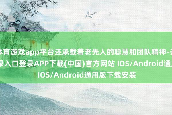 体育游戏app平台还承载着老先人的聪慧和团队精神-开云kaiyun登录入口登录APP下载(中国)官方网站 IOS/Android通用版下载安装