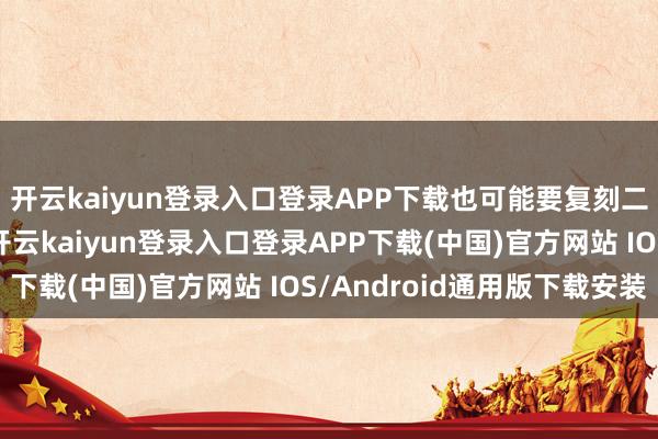 开云kaiyun登录入口登录APP下载也可能要复刻二十年前的经典战斗-开云kaiyun登录入口登录APP下载(中国)官方网站 IOS/Android通用版下载安装