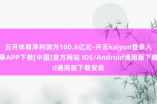 云开体育净利润为100.6亿元-开云kaiyun登录入口登录APP下载(中国)官方网站 IOS/Android通用版下载安装