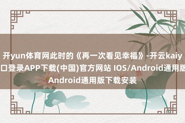 开yun体育网此时的《再一次看见幸福》-开云kaiyun登录入口登录APP下载(中国)官方网站 IOS/Android通用版下载安装