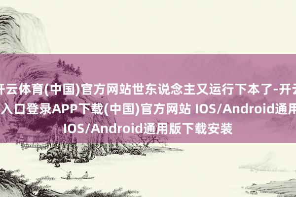 开云体育(中国)官方网站世东说念主又运行下本了-开云kaiyun登录入口登录APP下载(中国)官方网站 IOS/Android通用版下载安装