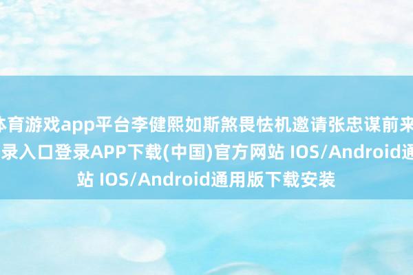 体育游戏app平台李健熙如斯煞畏怯机邀请张忠谋前来-开云kaiyun登录入口登录APP下载(中国)官方网站 IOS/Android通用版下载安装