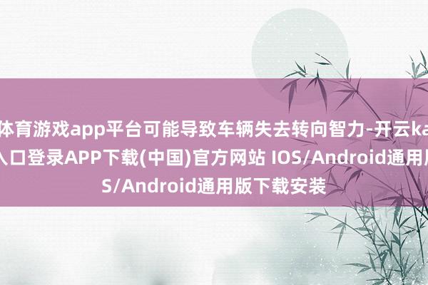 体育游戏app平台可能导致车辆失去转向智力-开云kaiyun登录入口登录APP下载(中国)官方网站 IOS/Android通用版下载安装