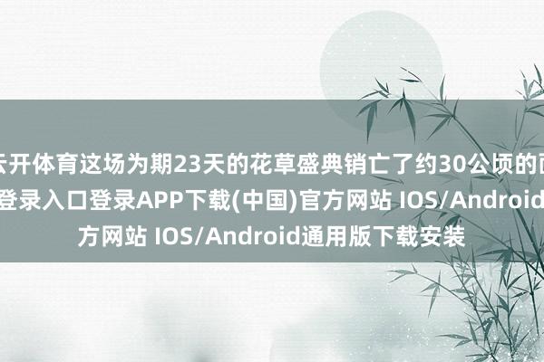 云开体育这场为期23天的花草盛典销亡了约30公顷的面积-开云kaiyun登录入口登录APP下载(中国)官方网站 IOS/Android通用版下载安装
