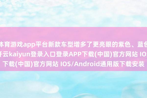 体育游戏app平台新款车型增多了更亮眼的紫色、蓝色、淡蓝色、红色-开云kaiyun登录入口登录APP下载(中国)官方网站 IOS/Android通用版下载安装