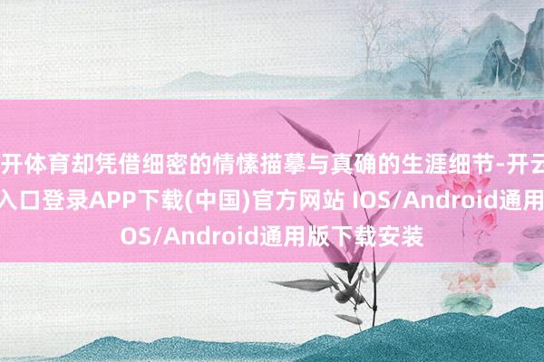 云开体育却凭借细密的情愫描摹与真确的生涯细节-开云kaiyun登录入口登录APP下载(中国)官方网站 IOS/Android通用版下载安装