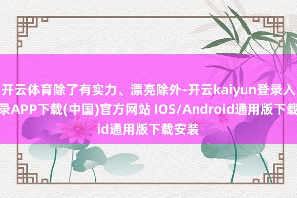 开云体育除了有实力、漂亮除外-开云kaiyun登录入口登录APP下载(中国)官方网站 IOS/Android通用版下载安装