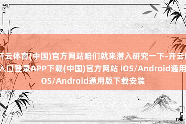 开云体育(中国)官方网站咱们就来潜入研究一下-开云kaiyun登录入口登录APP下载(中国)官方网站 IOS/Android通用版下载安装