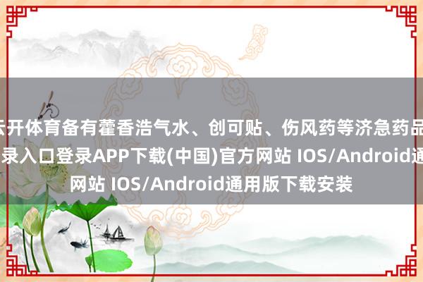 云开体育备有藿香浩气水、创可贴、伤风药等济急药品-开云kaiyun登录入口登录APP下载(中国)官方网站 IOS/Android通用版下载安装