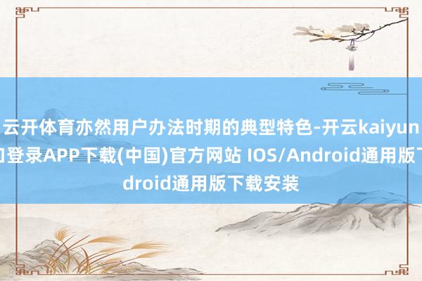 云开体育亦然用户办法时期的典型特色-开云kaiyun登录入口登录APP下载(中国)官方网站 IOS/Android通用版下载安装