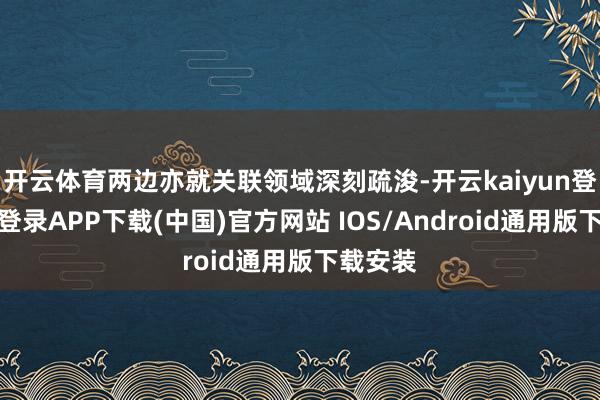 开云体育两边亦就关联领域深刻疏浚-开云kaiyun登录入口登录APP下载(中国)官方网站 IOS/Android通用版下载安装