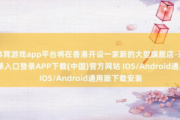 体育游戏app平台将在香港开设一家新的大型旗舰店-开云kaiyun登录入口登录APP下载(中国)官方网站 IOS/Android通用版下载安装
