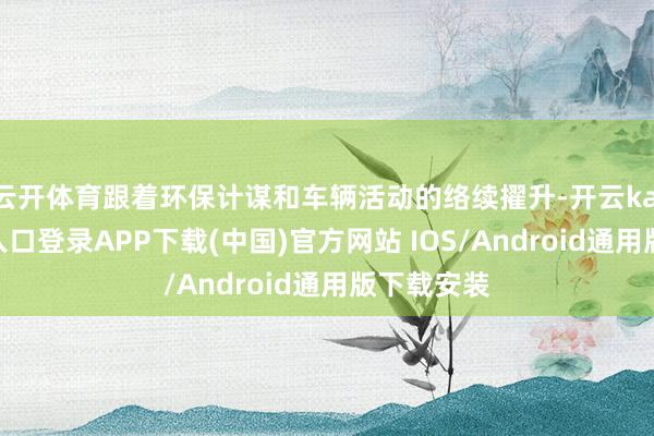 云开体育跟着环保计谋和车辆活动的络续擢升-开云kaiyun登录入口登录APP下载(中国)官方网站 IOS/Android通用版下载安装