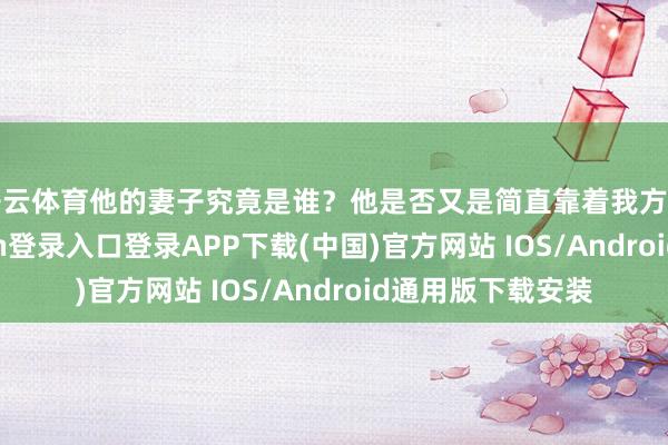 开云体育他的妻子究竟是谁？他是否又是简直靠着我方的妻子-开云kaiyun登录入口登录APP下载(中国)官方网站 IOS/Android通用版下载安装