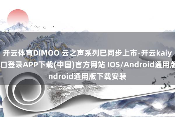 开云体育DIMOO 云之声系列已同步上市-开云kaiyun登录入口登录APP下载(中国)官方网站 IOS/Android通用版下载安装