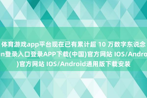 体育游戏app平台现在已有累计超 10 万数字东说念主主播-开云kaiyun登录入口登录APP下载(中国)官方网站 IOS/Android通用版下载安装