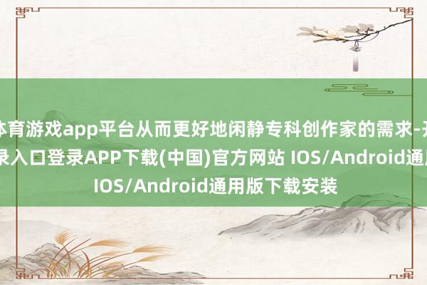 体育游戏app平台从而更好地闲静专科创作家的需求-开云kaiyun登录入口登录APP下载(中国)官方网站 IOS/Android通用版下载安装