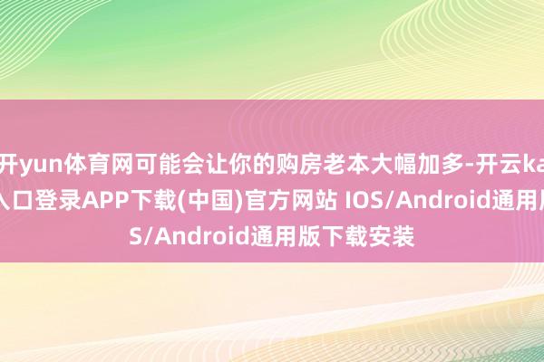 开yun体育网可能会让你的购房老本大幅加多-开云kaiyun登录入口登录APP下载(中国)官方网站 IOS/Android通用版下载安装