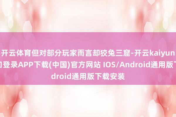 开云体育但对部分玩家而言却狡兔三窟-开云kaiyun登录入口登录APP下载(中国)官方网站 IOS/Android通用版下载安装