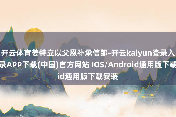 开云体育姜特立以父恩补承信郎-开云kaiyun登录入口登录APP下载(中国)官方网站 IOS/Android通用版下载安装