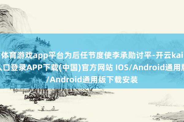 体育游戏app平台为后任节度使李承勋讨平-开云kaiyun登录入口登录APP下载(中国)官方网站 IOS/Android通用版下载安装