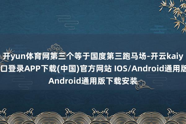 开yun体育网第三个等于国度第三跑马场-开云kaiyun登录入口登录APP下载(中国)官方网站 IOS/Android通用版下载安装
