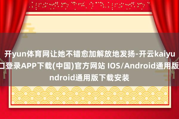 开yun体育网让她不错愈加解放地发扬-开云kaiyun登录入口登录APP下载(中国)官方网站 IOS/Android通用版下载安装